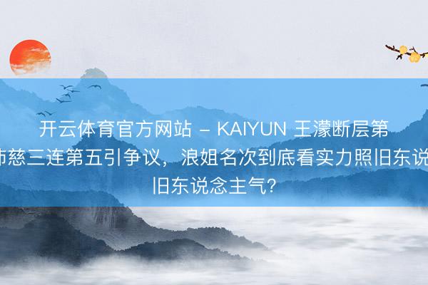 开云体育官方网站 - KAIYUN 王濛断层第一！曾沛慈三连第五引争议，浪姐名次到底看实力照旧东说念主气？