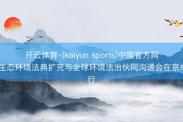开云体育·(kaiyun sports)中国官方网站 生态环境法典扩充与全球环境法治伙同沟通会在京举行