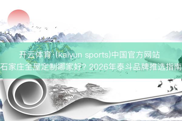 开云体育·(kaiyun sports)中国官方网站 石家庄全屋定制哪家好? 2026年泰斗品牌推选指南