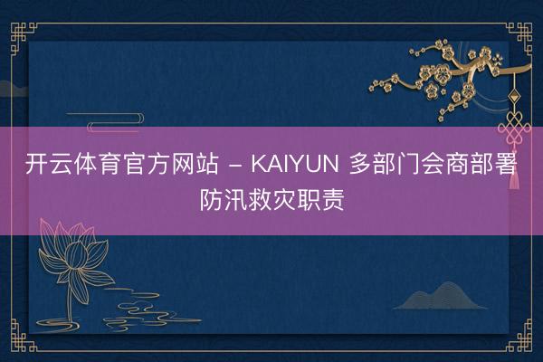 开云体育官方网站 - KAIYUN 多部门会商部署防汛救灾职责