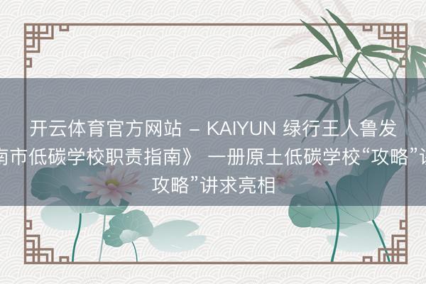 开云体育官方网站 - KAIYUN 绿行王人鲁发布《济南市低碳学校职责指南》 一册原土低碳学校“攻略”讲求亮相
