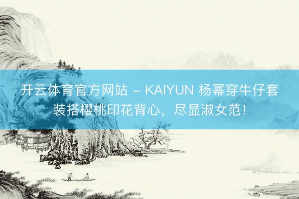 开云体育官方网站 - KAIYUN 杨幂穿牛仔套装搭樱桃印花背心，尽显淑女范！