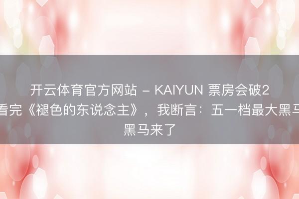 开云体育官方网站 - KAIYUN 票房会破2亿？看完《褪色的东说念主》，我断言：五一档最大黑马来了