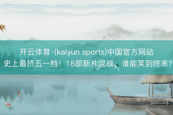 开云体育·(kaiyun sports)中国官方网站 史上最挤五一档!18部新片混战,谁能笑到终末?