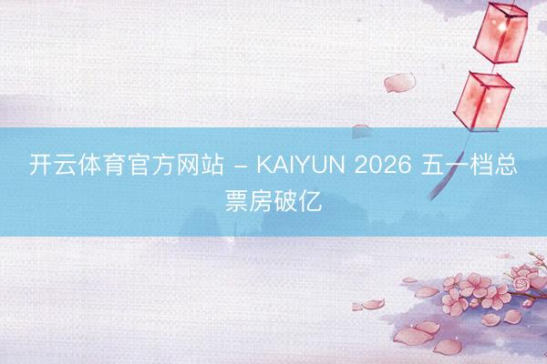 开云体育官方网站 - KAIYUN 2026 五一档总票房破亿