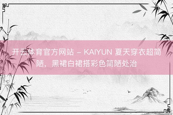 开云体育官方网站 - KAIYUN 夏天穿衣超简陋，黑裙白裙搭彩色简陋处治