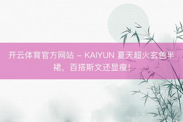 开云体育官方网站 - KAIYUN 夏天超火玄色半裙,百搭斯文还显瘦!
