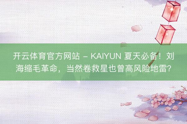 开云体育官方网站 - KAIYUN 夏天必备！刘海缩毛革命，当然卷救星也曾高风险地雷？