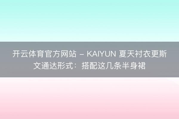 开云体育官方网站 - KAIYUN 夏天衬衣更斯文通达形式：搭配这几条半身裙