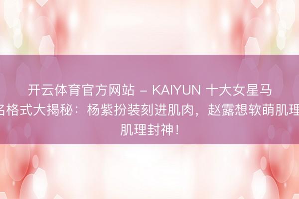 开云体育官方网站 - KAIYUN 十大女星马甲线名格式大揭秘：杨紫扮装刻进肌肉，赵露想软萌肌理封神！
