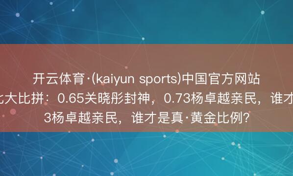 开云体育·(kaiyun sports)中国官方网站 95后小花腰臀比大比拼：0.65关晓彤封神，0.73杨卓越亲民，谁才是真·黄金比例？
