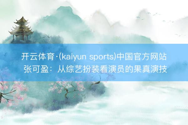 开云体育·(kaiyun sports)中国官方网站 张可盈：从综艺扮装看演员的果真演技