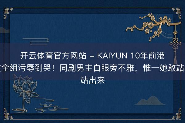 开云体育官方网站 - KAIYUN 10年前港姐被全组污辱到哭！同剧男主白眼旁不雅，惟一她敢站出来