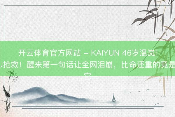 开云体育官方网站 - KAIYUN 46岁温岚ICU抢救！醒来第一句话让全网泪崩，比命还重的竟是它