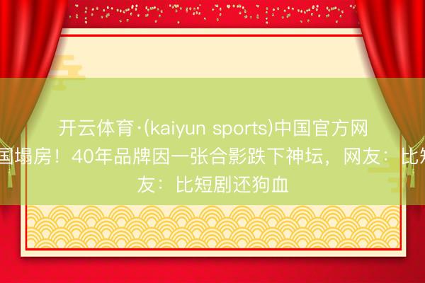 开云体育·(kaiyun sports)中国官方网站 毛巾帝国塌房！40年品牌因一张合影跌下神坛，网友：比短剧还狗血