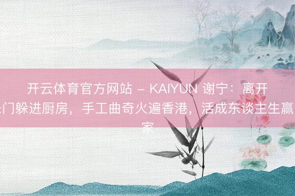开云体育官方网站 - KAIYUN 谢宁:离开朱门躲进厨房,手工曲奇火遍香港,活成东谈主生赢家
