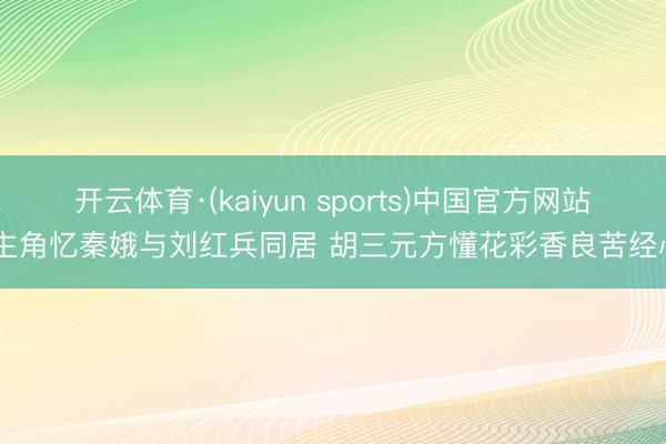 开云体育·(kaiyun sports)中国官方网站 主角忆秦娥与刘红兵同居 胡三元方懂花彩香良苦经心