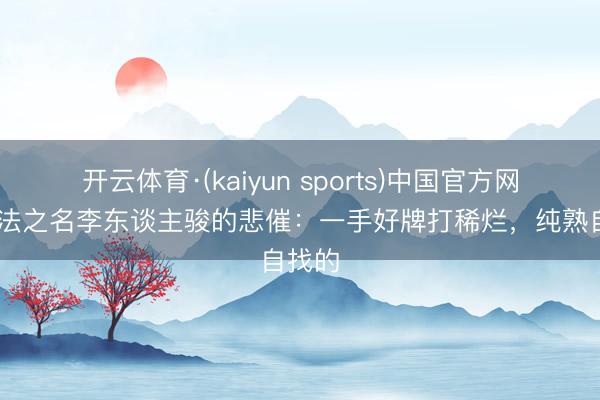 开云体育·(kaiyun sports)中国官方网站 以法之名李东谈主骏的悲催：一手好牌打稀烂，纯熟自找的