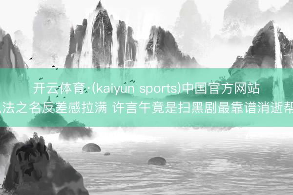 开云体育·(kaiyun sports)中国官方网站 以法之名反差感拉满 许言午竟是扫黑剧最靠谱消逝帮衬
