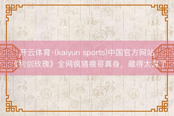 开云体育·(kaiyun sports)中国官方网站 《利剑玫瑰》全网疯猜瘸哥真身,藏得太深了