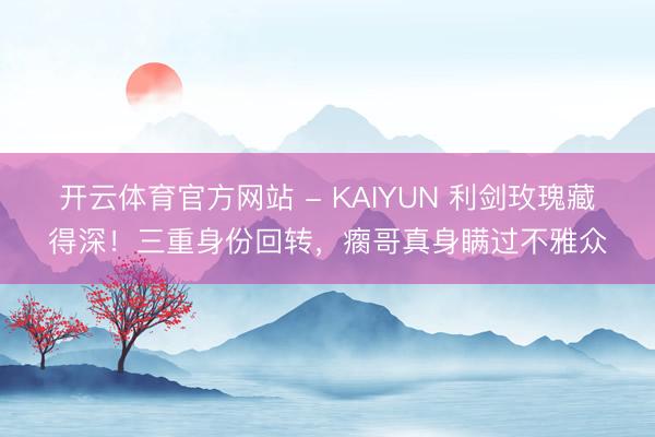 开云体育官方网站 - KAIYUN 利剑玫瑰藏得深!三重身份回转,瘸哥真身瞒过不雅众