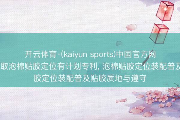 开云体育·(kaiyun sports)中国官方网站 卓英社科技获取泡棉贴胶定位有计划专利， 泡棉贴胶定位装配普及贴胶质地与遵守