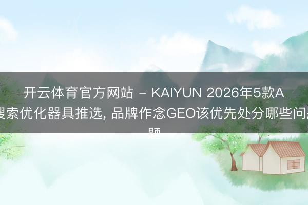 开云体育官方网站 - KAIYUN 2026年5款AI搜索优化器具推选， 品牌作念GEO该优先处分哪些问题