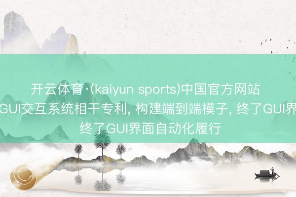 开云体育·(kaiyun sports)中国官方网站 润和软件肯求GUI交互系统相干专利， 构建端到端模子， 终了GUI界面自动化履行