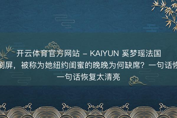 开云体育官方网站 - KAIYUN 奚梦瑶法国古堡大婚刷屏，被称为她纽约闺蜜的晚晚为何缺席？一句话恢复太清亮