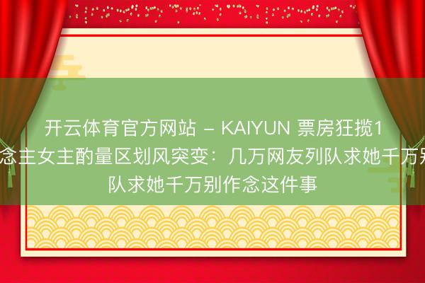 开云体育官方网站 - KAIYUN 票房狂揽12亿,素东说念主女主酌量区划风突变:几万网友列队求她千万别作念这件事