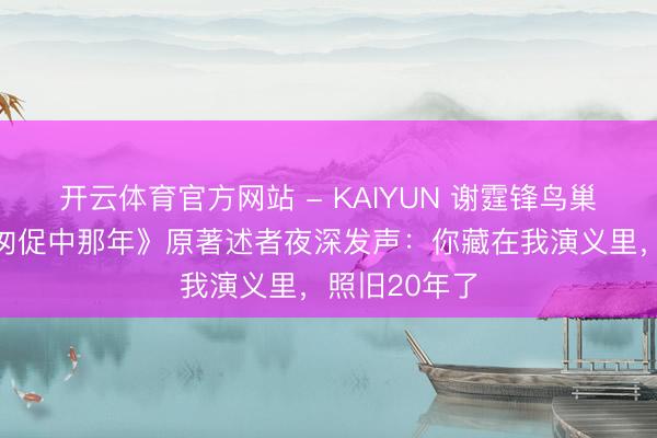 开云体育官方网站 - KAIYUN 谢霆锋鸟巢开唱后,《匆促中那年》原著述者夜深发声:你藏在我演义里,照旧20年了