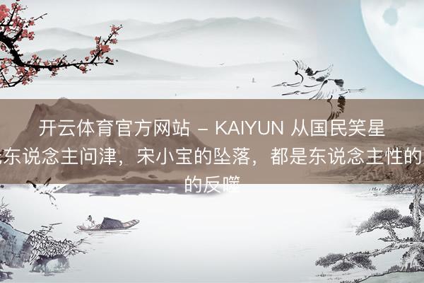 开云体育官方网站 - KAIYUN 从国民笑星到无东说念主问津，宋小宝的坠落，都是东说念主性的反噬