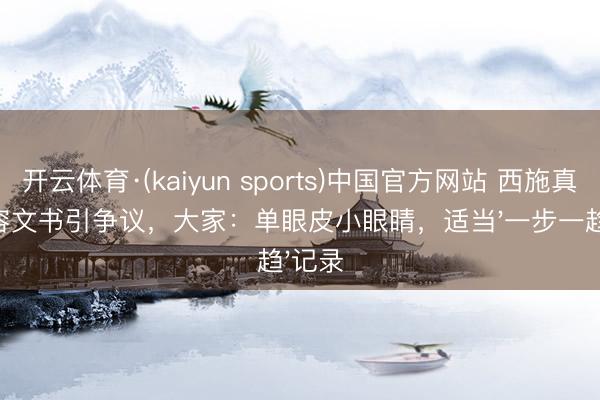 开云体育·(kaiyun sports)中国官方网站 西施真实仪容文书引争议，大家：单眼皮小眼睛，适当'一步一趋'记录