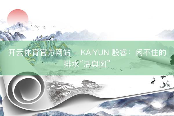 开云体育官方网站 - KAIYUN 殷睿:闲不住的排水“活舆图”