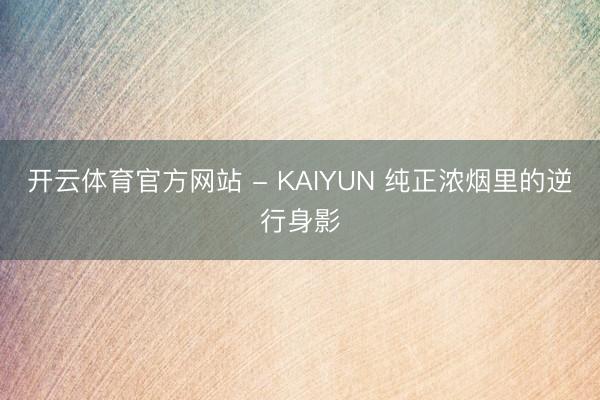 开云体育官方网站 - KAIYUN 纯正浓烟里的逆行身影
