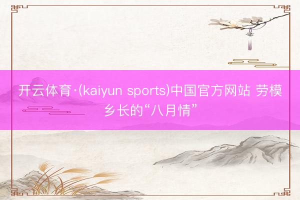 开云体育·(kaiyun sports)中国官方网站 劳模乡长的“八月情”