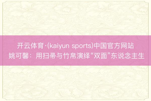 开云体育·(kaiyun sports)中国官方网站 姚可馨：用扫帚与竹帛演绎“双面”东说念主生