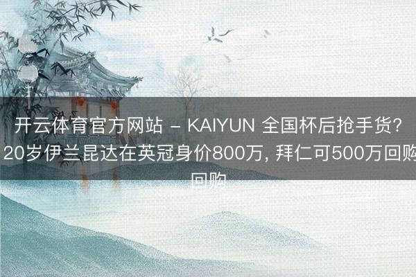 开云体育官方网站 - KAIYUN 全国杯后抢手货? 20岁伊兰昆达在英冠身价800万， 拜仁可500万回购