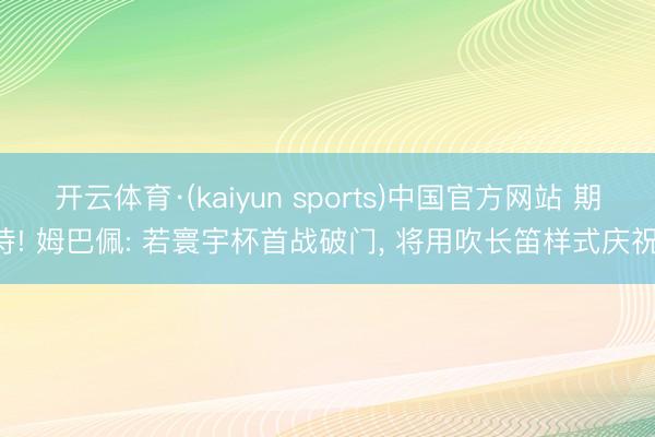 开云体育·(kaiyun sports)中国官方网站 期待! 姆巴佩: 若寰宇杯首战破门， 将用吹长笛样式庆祝!