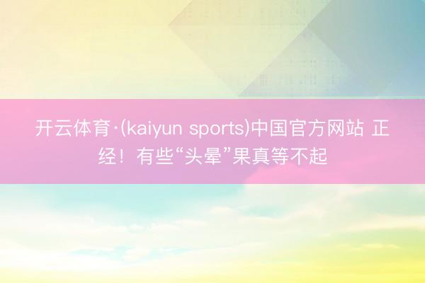 开云体育·(kaiyun sports)中国官方网站 正经!有些“头晕”果真等不起