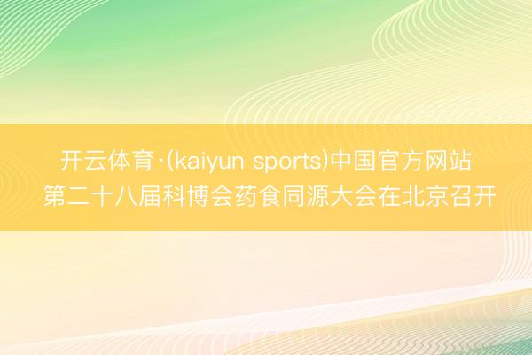 开云体育·(kaiyun sports)中国官方网站 第二十八届科博会药食同源大会在北京召开