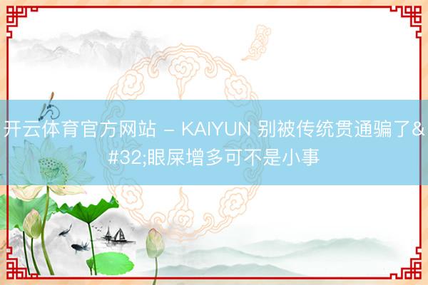 开云体育官方网站 - KAIYUN 别被传统贯通骗了 眼屎增多可不是小事