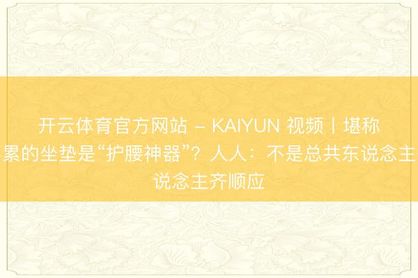 开云体育官方网站 - KAIYUN 视频丨堪称久坐不累的坐垫是“护腰神器”?人人:不是总共东说念主齐顺应