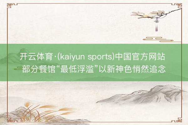 开云体育·(kaiyun sports)中国官方网站 部分餐馆“最低浮滥”以新神色悄然追念