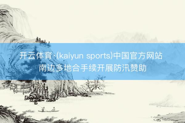 开云体育·(kaiyun sports)中国官方网站 南边多地合手续开展防汛赞助
