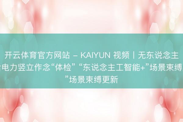 开云体育官方网站 - KAIYUN 视频丨无东说念主机给电力竖立作念“体检” “东说念主工智能+”场景束缚更新