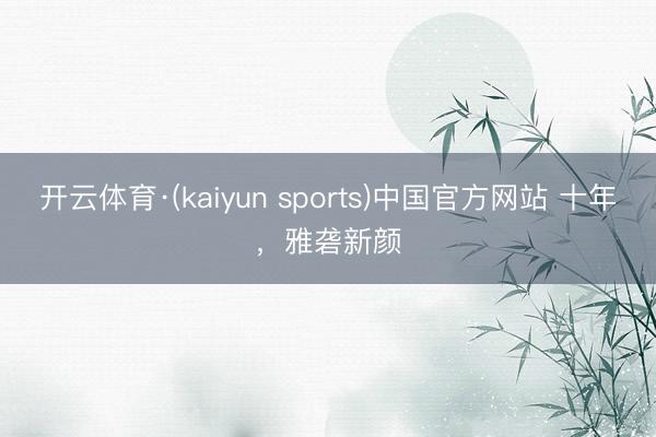 开云体育·(kaiyun sports)中国官方网站 十年，雅砻新颜