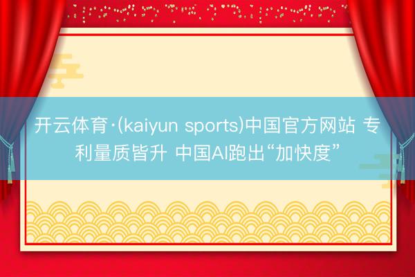 开云体育·(kaiyun sports)中国官方网站 专利量质皆升 中国AI跑出“加快度”