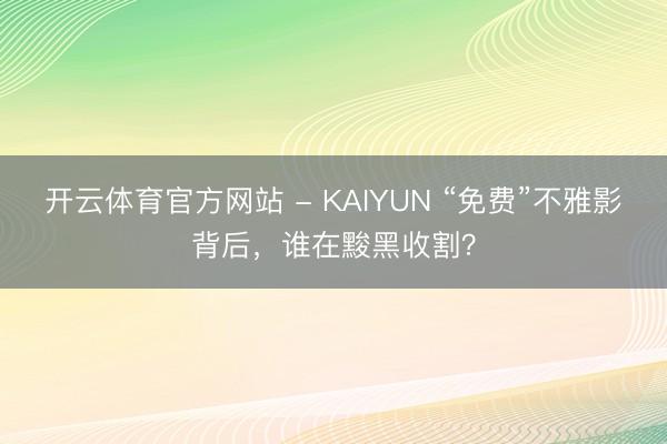 开云体育官方网站 - KAIYUN “免费”不雅影背后,谁在黢黑收割?
