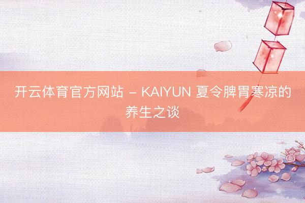 开云体育官方网站 - KAIYUN 夏令脾胃寒凉的养生之谈